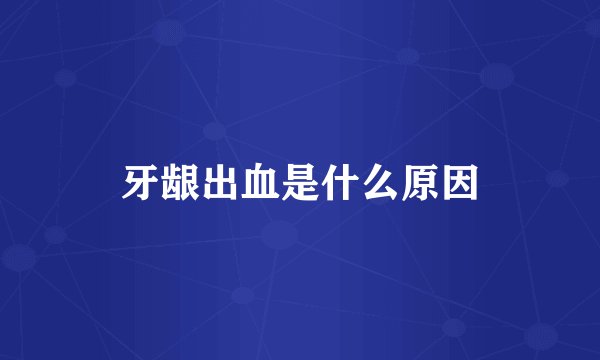 牙龈出血是什么原因