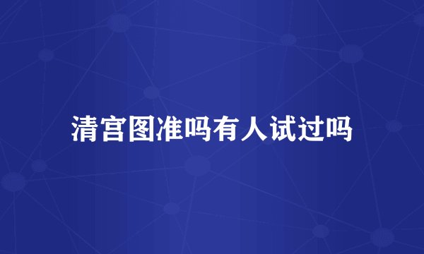 清宫图准吗有人试过吗
