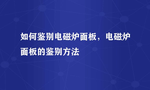 如何鉴别电磁炉面板，电磁炉面板的鉴别方法
