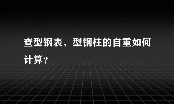 查型钢表，型钢柱的自重如何计算？