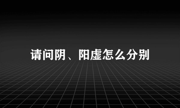 请问阴、阳虚怎么分别