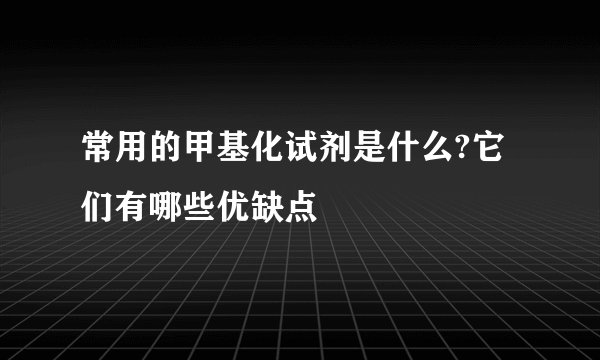 常用的甲基化试剂是什么?它们有哪些优缺点