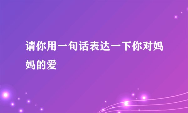 请你用一句话表达一下你对妈妈的爱