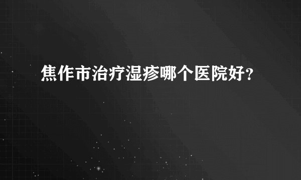 焦作市治疗湿疹哪个医院好？