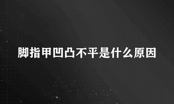 脚指甲凹凸不平是什么原因