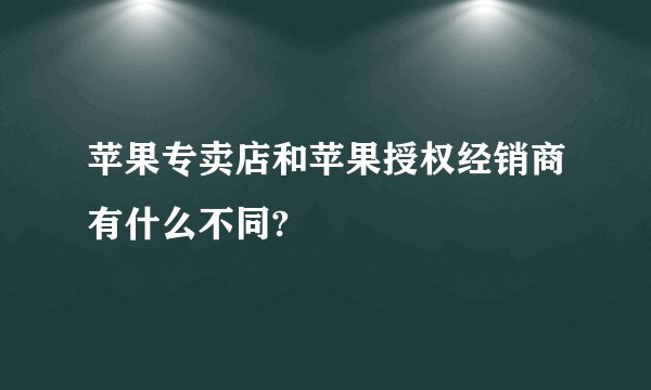 苹果专卖店和苹果授权经销商有什么不同?