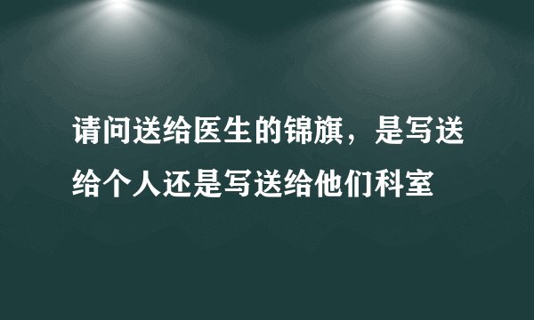 请问送给医生的锦旗，是写送给个人还是写送给他们科室