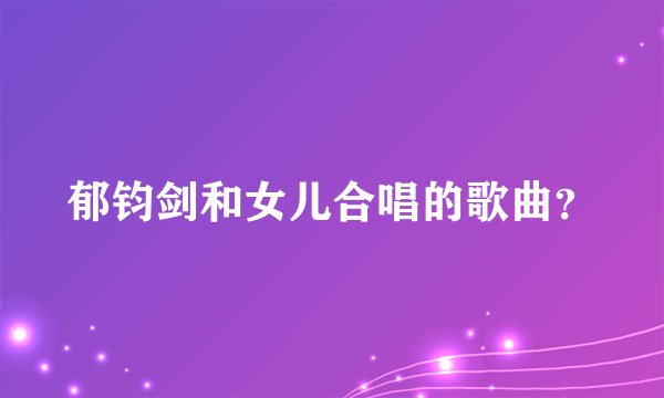 郁钧剑和女儿合唱的歌曲？