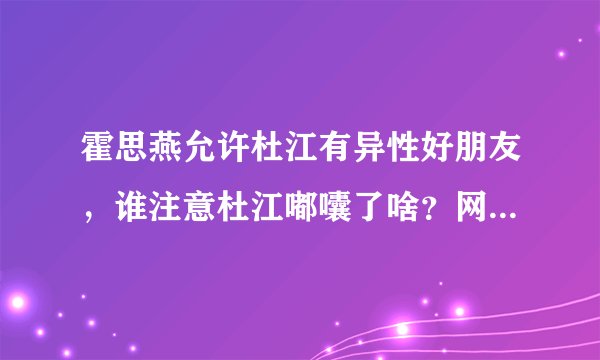 霍思燕允许杜江有异性好朋友，谁注意杜江嘟囔了啥？网友不敢相信！