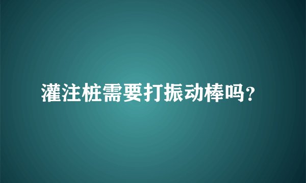 灌注桩需要打振动棒吗？