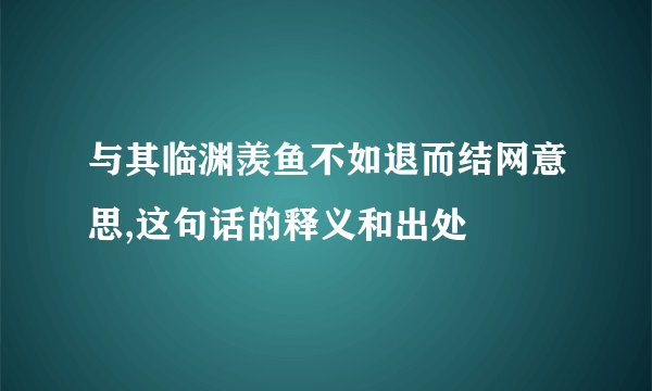 与其临渊羡鱼不如退而结网意思,这句话的释义和出处