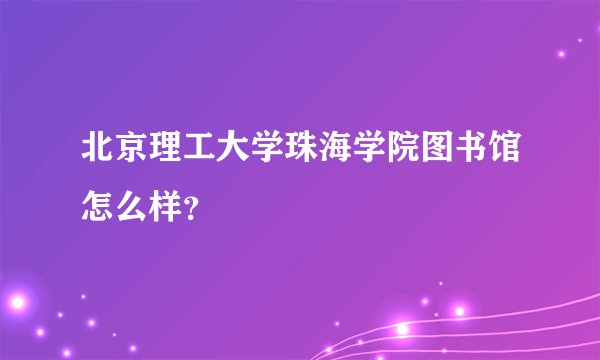 北京理工大学珠海学院图书馆怎么样?