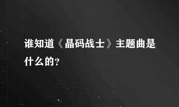 谁知道《晶码战士》主题曲是什么的?