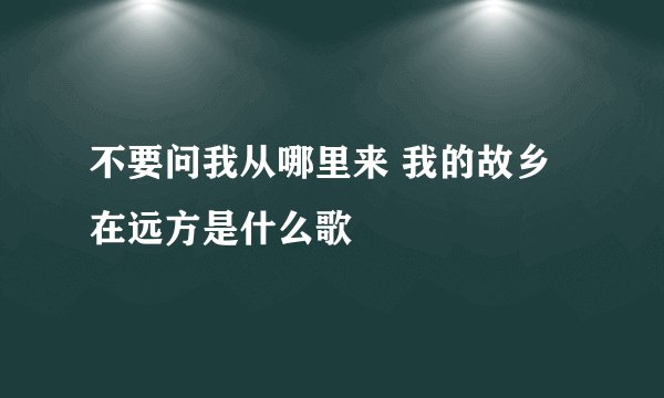 不要问我从哪里来 我的故乡在远方是什么歌