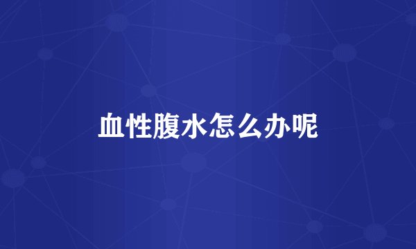 血性腹水怎么办呢