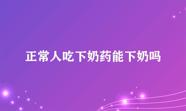 正常人吃下奶药能下奶吗