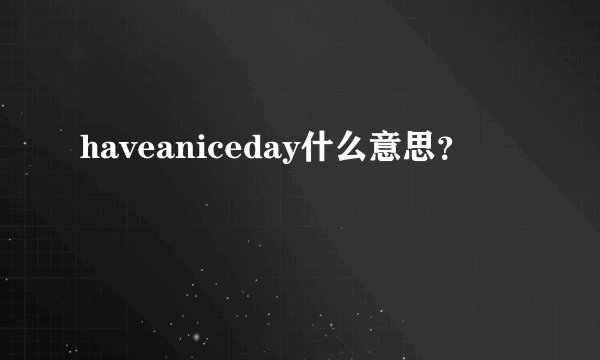 haveaniceday什么意思？