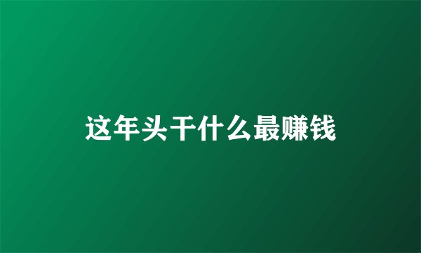 这年头干什么最赚钱