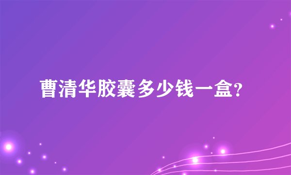 曹清华胶囊多少钱一盒？