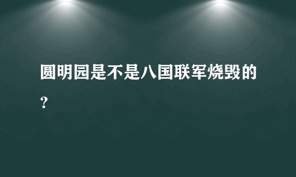圆明园是不是八国联军烧毁的？