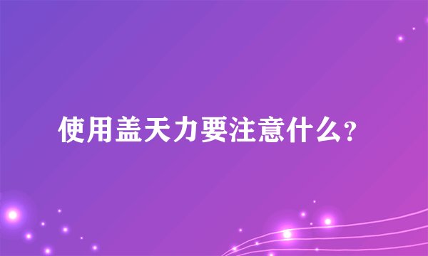 使用盖天力要注意什么？