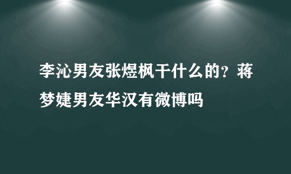 李沁男友张煜枫干什么的？蒋梦婕男友华汉有微博吗
