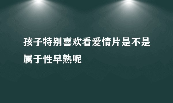 孩子特别喜欢看爱情片是不是属于性早熟呢