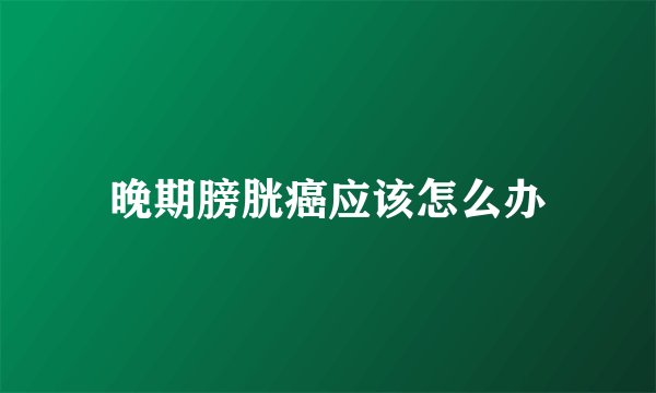 晚期膀胱癌应该怎么办