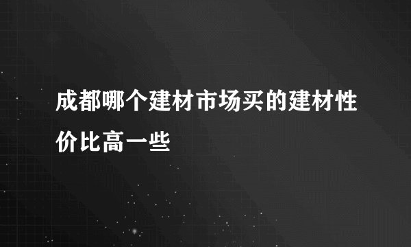 成都哪个建材市场买的建材性价比高一些