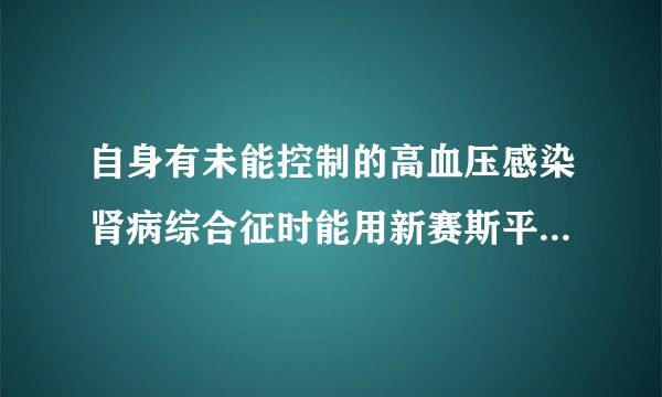 自身有未能控制的高血压感染肾病综合征时能用新赛斯平治疗的吗