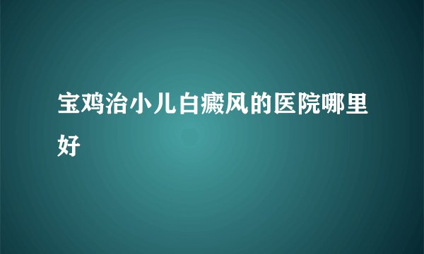 宝鸡治小儿白癜风的医院哪里好
