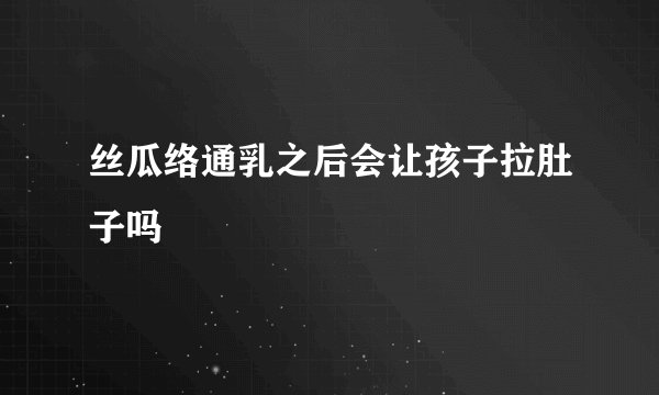 丝瓜络通乳之后会让孩子拉肚子吗