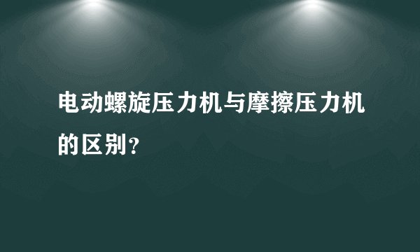 电动螺旋压力机与摩擦压力机的区别？
