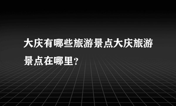 大庆有哪些旅游景点大庆旅游景点在哪里？