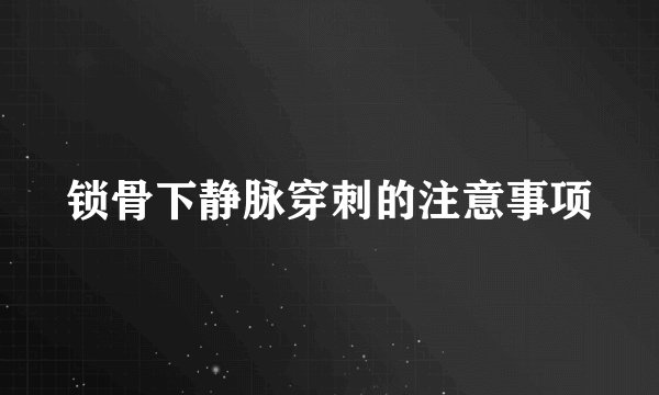 锁骨下静脉穿刺的注意事项