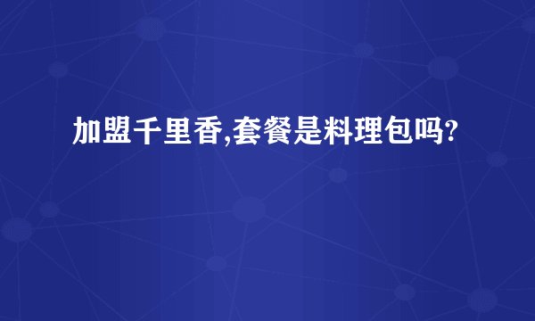 加盟千里香,套餐是料理包吗?