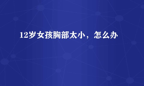 12岁女孩胸部太小,怎么办