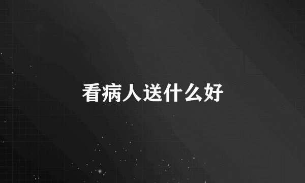 看病人送什么好