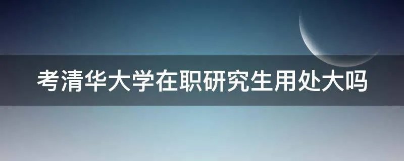 考清华大学在职研究生用处大吗