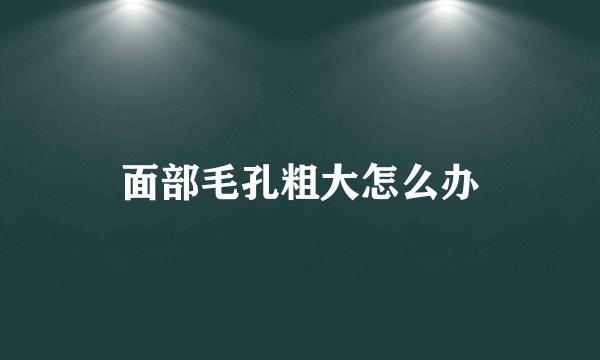 面部毛孔粗大怎么办