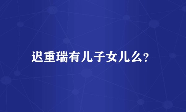 迟重瑞有儿子女儿么？