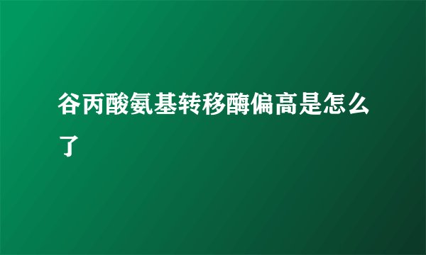 谷丙酸氨基转移酶偏高是怎么了