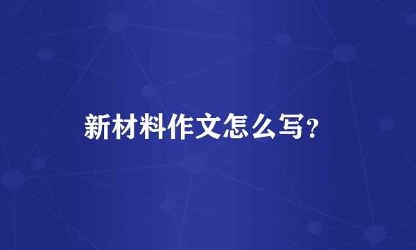 新材料作文怎么写？