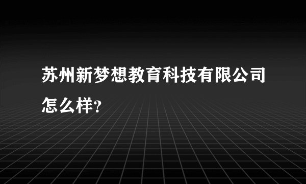 苏州新梦想教育科技有限公司怎么样？