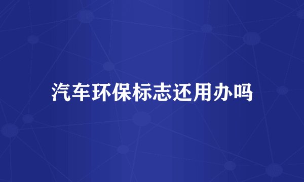 汽车环保标志还用办吗