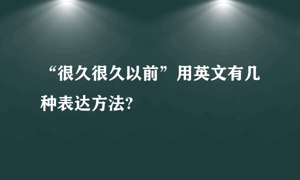 “很久很久以前”用英文有几种表达方法?