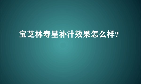 宝芝林寿星补汁效果怎么样？