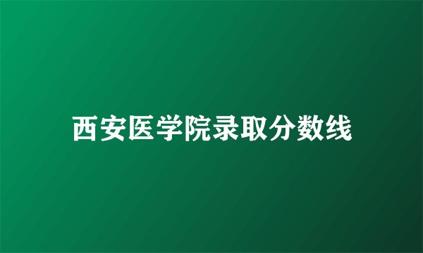 西安医学院录取分数线