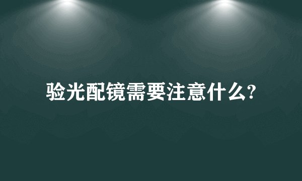 验光配镜需要注意什么?