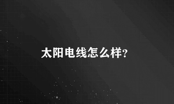太阳电线怎么样？